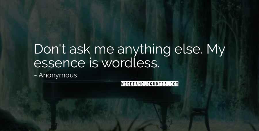 Anonymous Quotes: Don't ask me anything else. My essence is wordless.