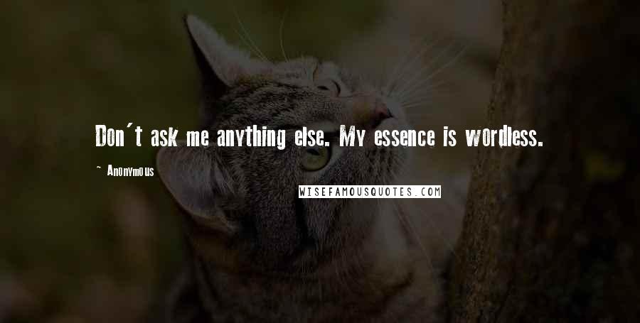 Anonymous Quotes: Don't ask me anything else. My essence is wordless.