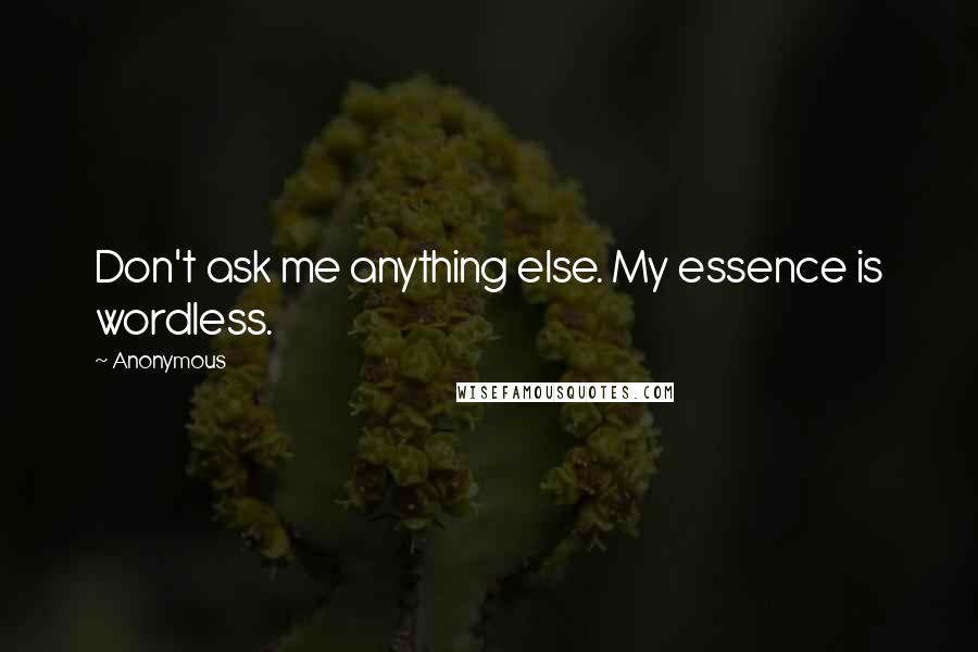 Anonymous Quotes: Don't ask me anything else. My essence is wordless.