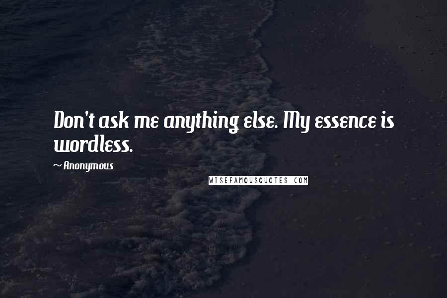 Anonymous Quotes: Don't ask me anything else. My essence is wordless.