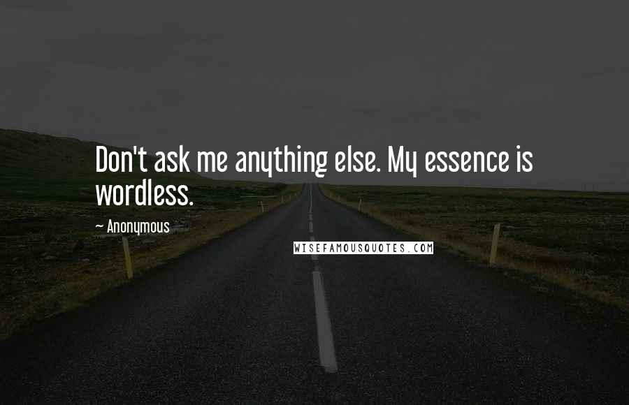 Anonymous Quotes: Don't ask me anything else. My essence is wordless.