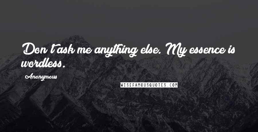 Anonymous Quotes: Don't ask me anything else. My essence is wordless.