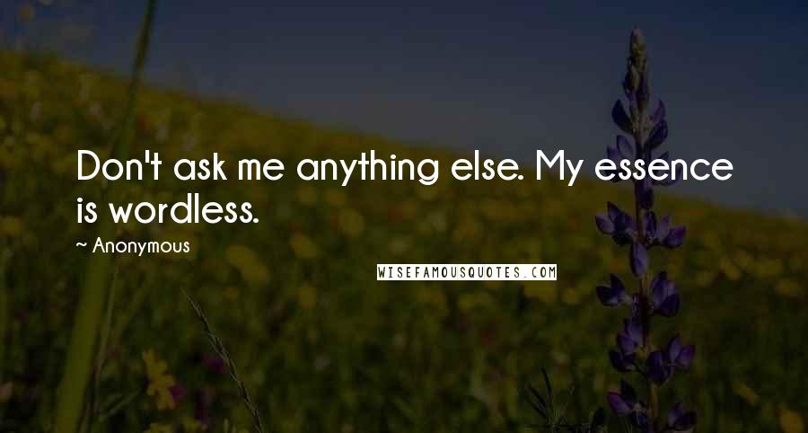 Anonymous Quotes: Don't ask me anything else. My essence is wordless.