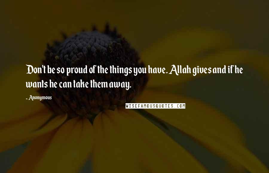 Anonymous Quotes: Don't be so proud of the things you have. Allah gives and if he wants he can take them away.
