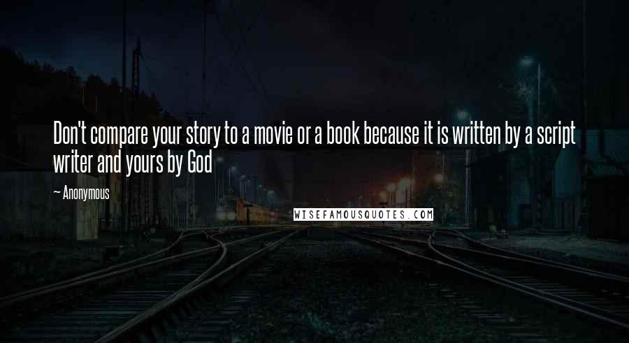 Anonymous Quotes: Don't compare your story to a movie or a book because it is written by a script writer and yours by God