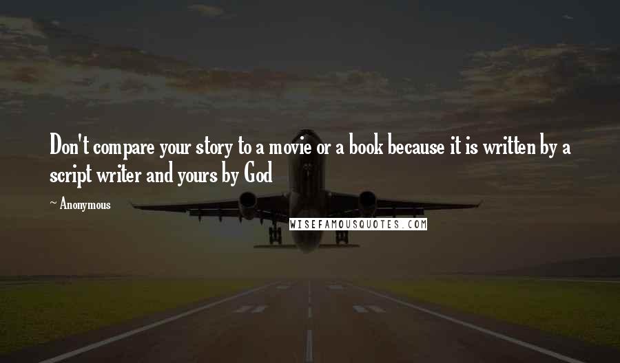 Anonymous Quotes: Don't compare your story to a movie or a book because it is written by a script writer and yours by God