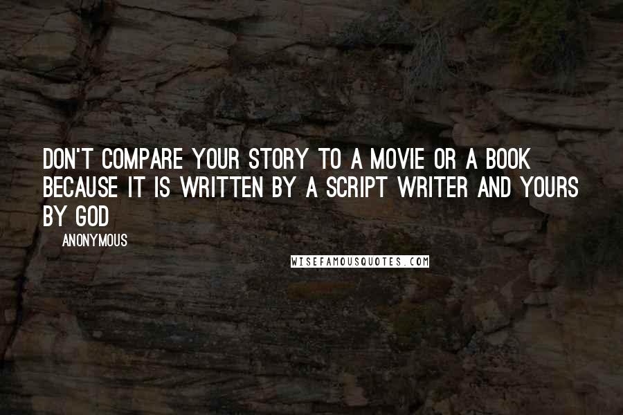Anonymous Quotes: Don't compare your story to a movie or a book because it is written by a script writer and yours by God
