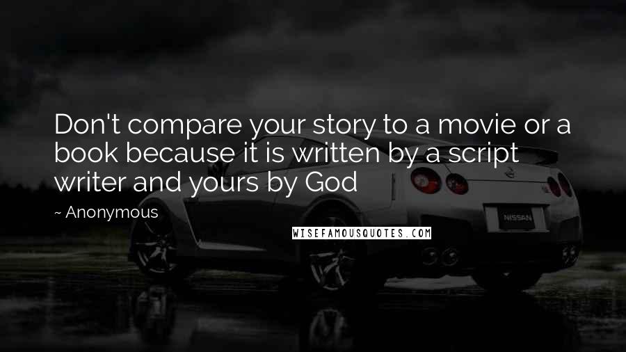 Anonymous Quotes: Don't compare your story to a movie or a book because it is written by a script writer and yours by God