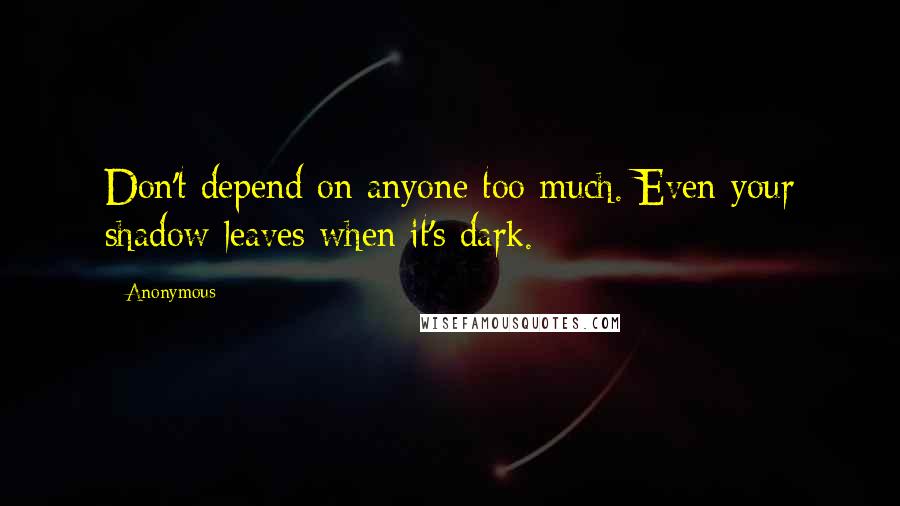 Anonymous Quotes: Don't depend on anyone too much. Even your shadow leaves when it's dark.