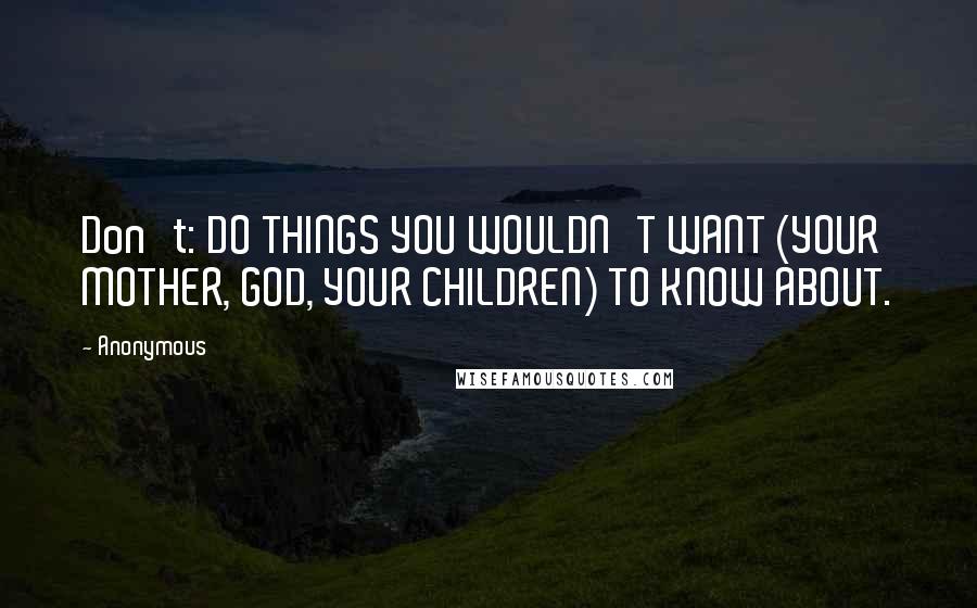 Anonymous Quotes: Don't: DO THINGS YOU WOULDN'T WANT (YOUR MOTHER, GOD, YOUR CHILDREN) TO KNOW ABOUT.
