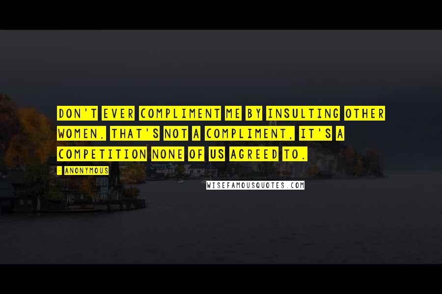 Anonymous Quotes: Don't ever compliment me by insulting other women. That's not a compliment, it's a competition none of us agreed to.