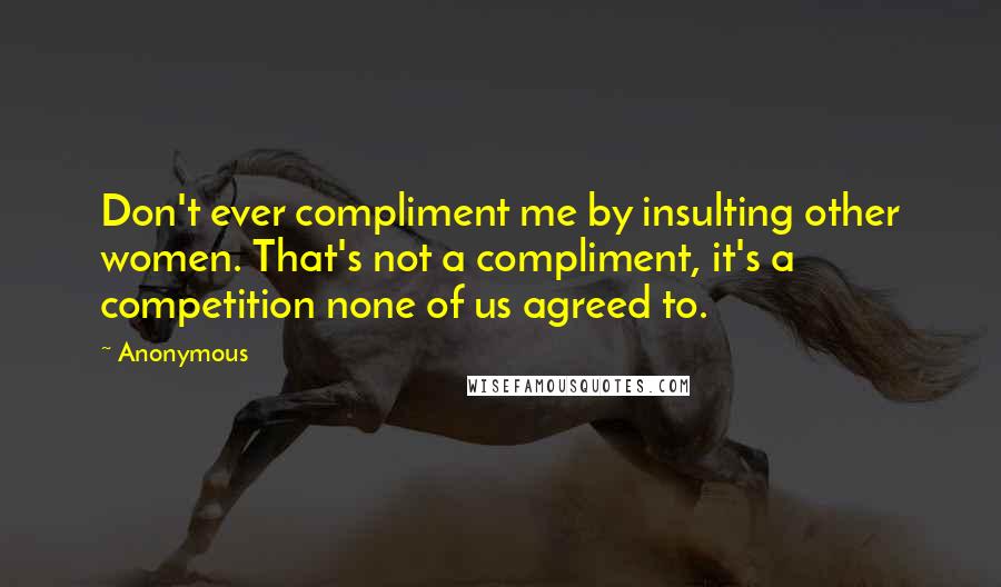 Anonymous Quotes: Don't ever compliment me by insulting other women. That's not a compliment, it's a competition none of us agreed to.