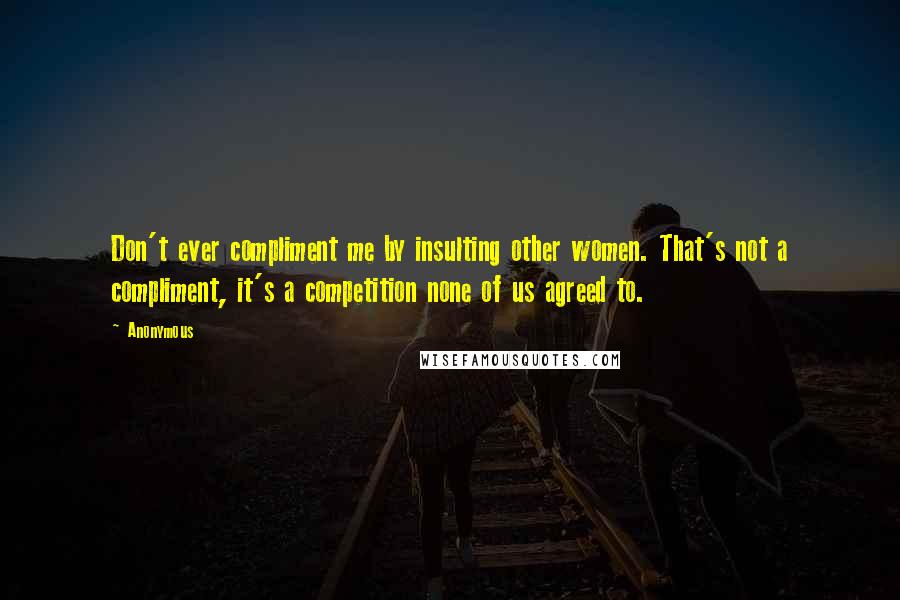 Anonymous Quotes: Don't ever compliment me by insulting other women. That's not a compliment, it's a competition none of us agreed to.