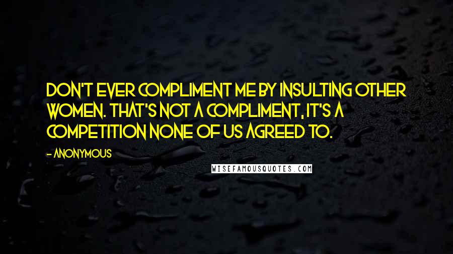 Anonymous Quotes: Don't ever compliment me by insulting other women. That's not a compliment, it's a competition none of us agreed to.