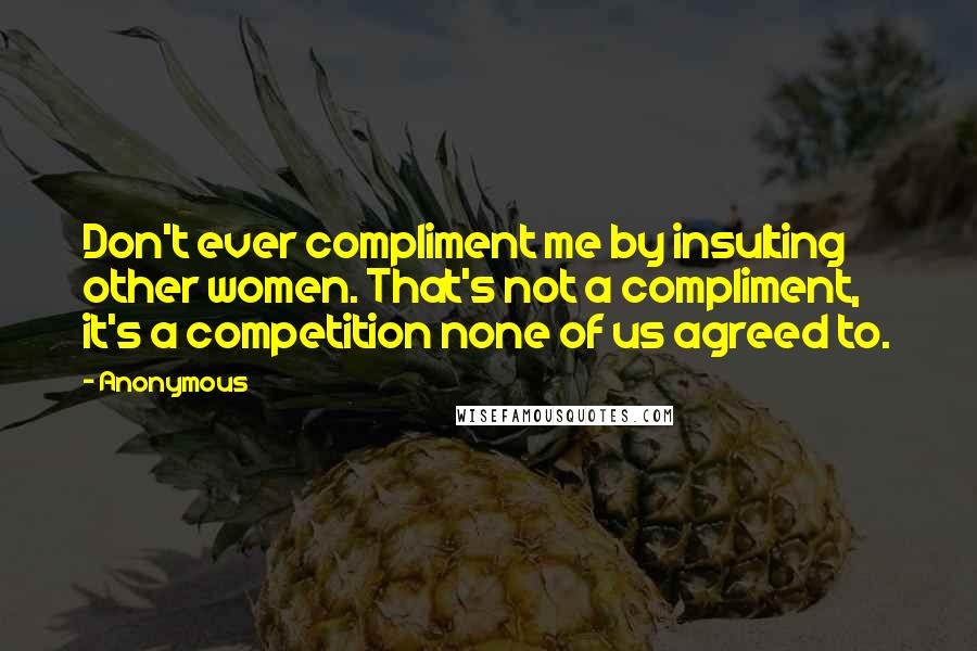 Anonymous Quotes: Don't ever compliment me by insulting other women. That's not a compliment, it's a competition none of us agreed to.