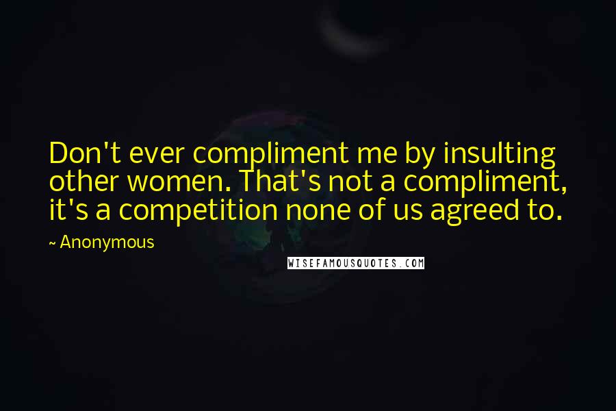 Anonymous Quotes: Don't ever compliment me by insulting other women. That's not a compliment, it's a competition none of us agreed to.