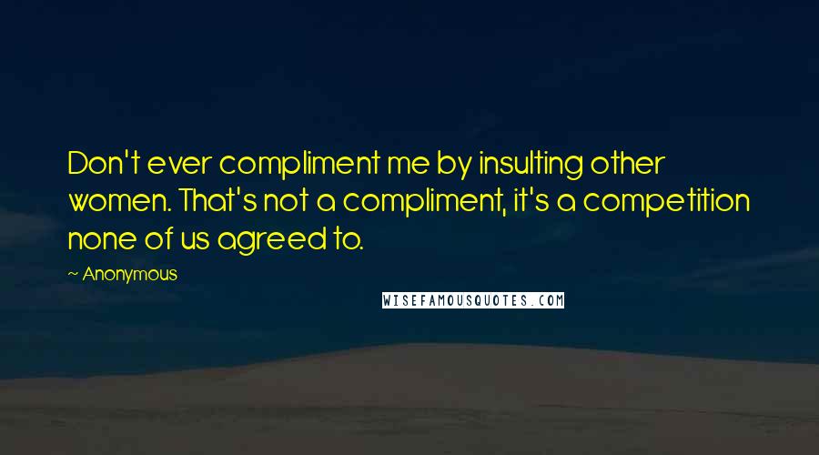 Anonymous Quotes: Don't ever compliment me by insulting other women. That's not a compliment, it's a competition none of us agreed to.