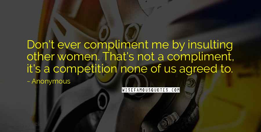 Anonymous Quotes: Don't ever compliment me by insulting other women. That's not a compliment, it's a competition none of us agreed to.