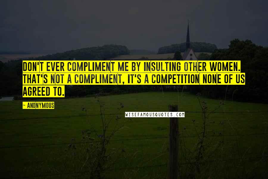 Anonymous Quotes: Don't ever compliment me by insulting other women. That's not a compliment, it's a competition none of us agreed to.