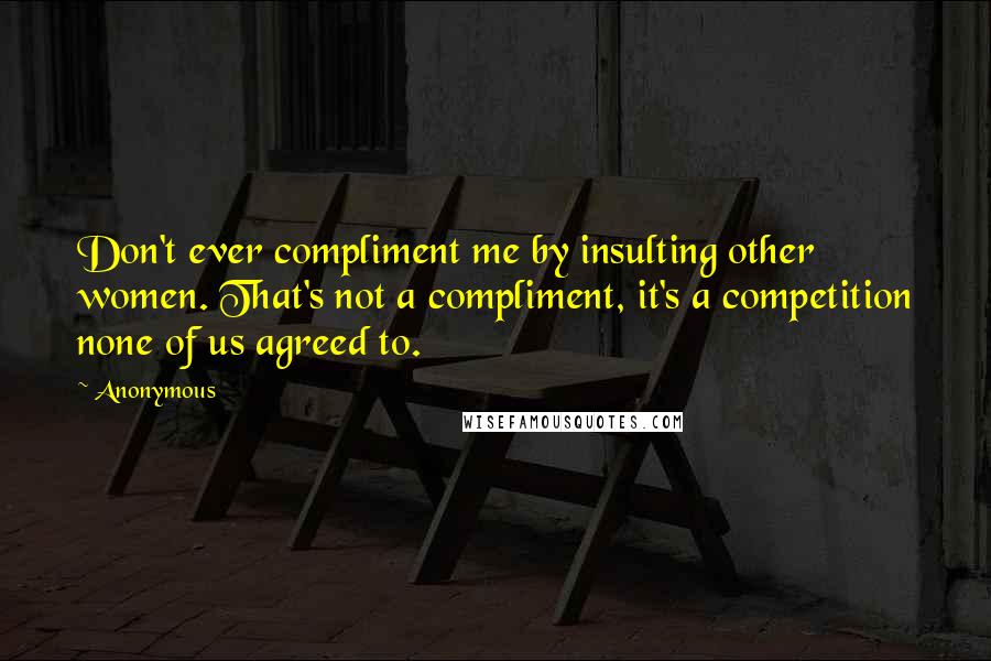 Anonymous Quotes: Don't ever compliment me by insulting other women. That's not a compliment, it's a competition none of us agreed to.