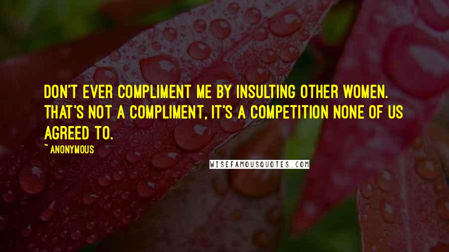 Anonymous Quotes: Don't ever compliment me by insulting other women. That's not a compliment, it's a competition none of us agreed to.