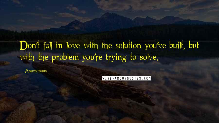 Anonymous Quotes: Don't fall in-love with the solution you've built, but with the problem you're trying to solve.