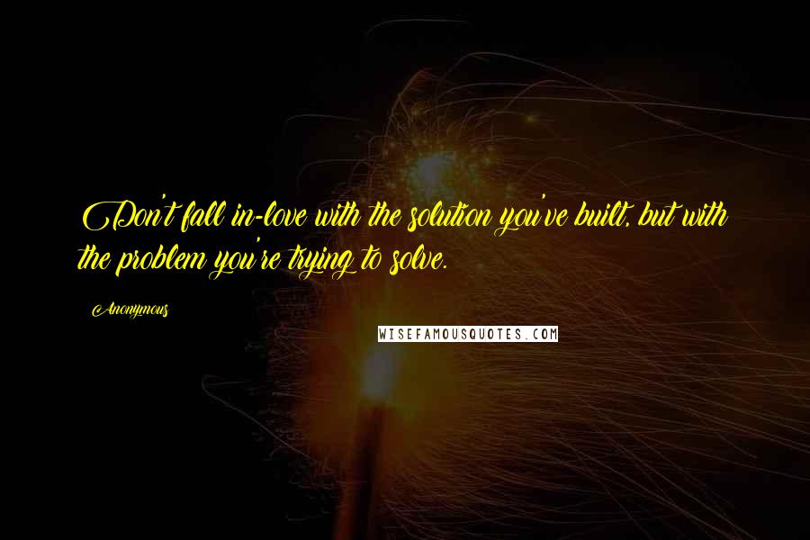 Anonymous Quotes: Don't fall in-love with the solution you've built, but with the problem you're trying to solve.