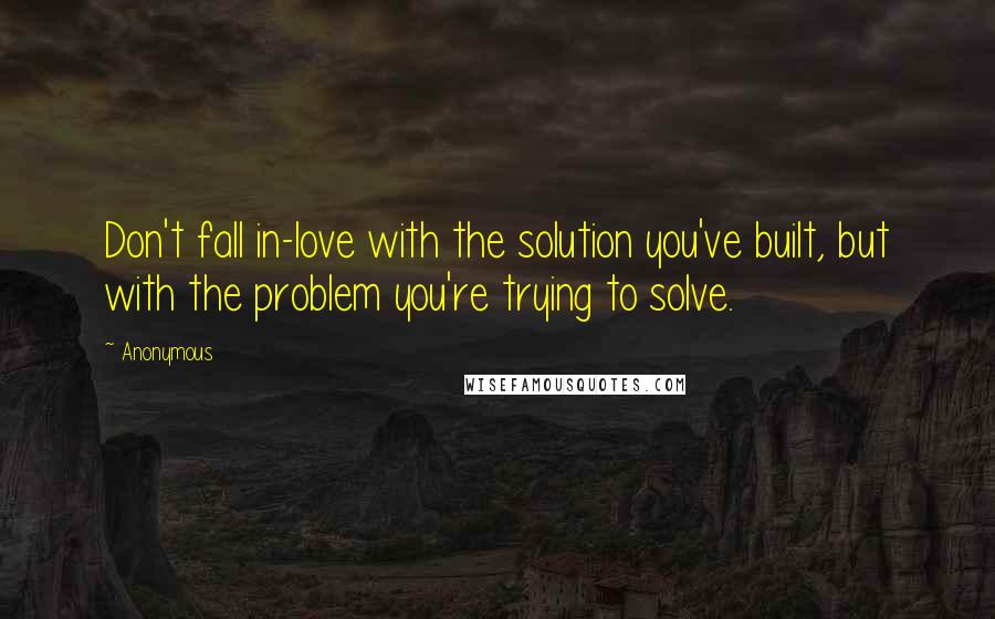 Anonymous Quotes: Don't fall in-love with the solution you've built, but with the problem you're trying to solve.