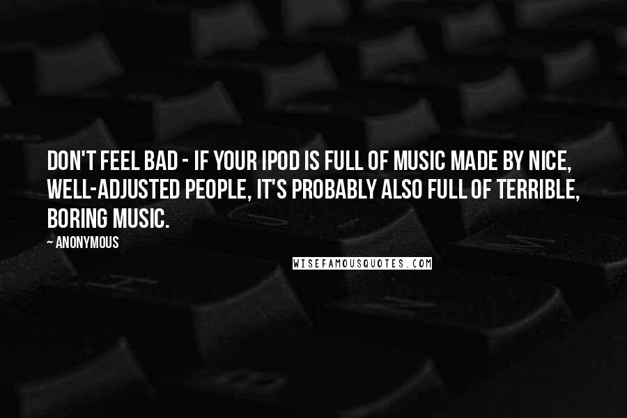 Anonymous Quotes: Don't feel bad - if your iPod is full of music made by nice, well-adjusted people, it's probably also full of terrible, boring music.