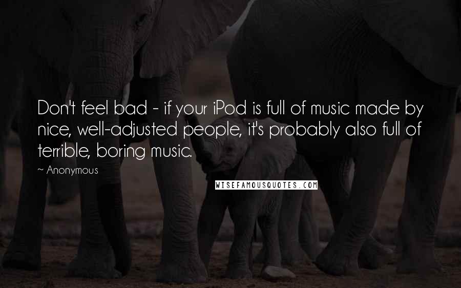 Anonymous Quotes: Don't feel bad - if your iPod is full of music made by nice, well-adjusted people, it's probably also full of terrible, boring music.
