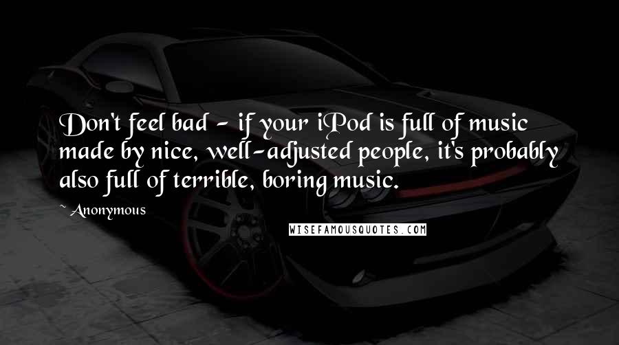 Anonymous Quotes: Don't feel bad - if your iPod is full of music made by nice, well-adjusted people, it's probably also full of terrible, boring music.