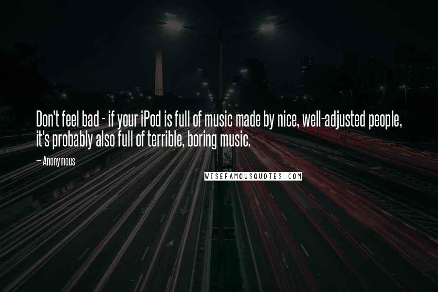 Anonymous Quotes: Don't feel bad - if your iPod is full of music made by nice, well-adjusted people, it's probably also full of terrible, boring music.
