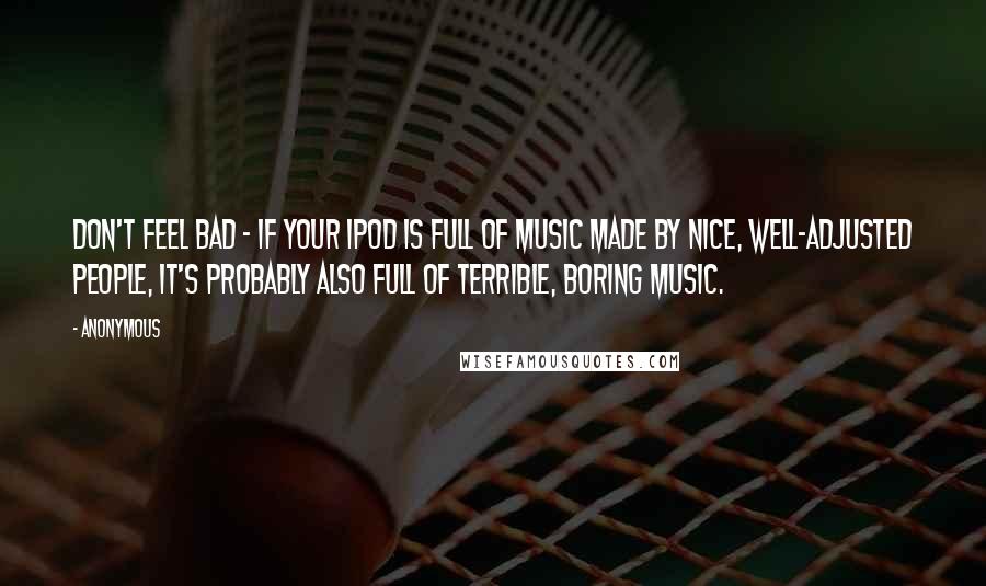 Anonymous Quotes: Don't feel bad - if your iPod is full of music made by nice, well-adjusted people, it's probably also full of terrible, boring music.