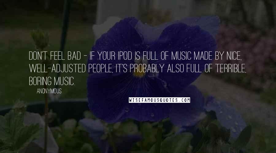 Anonymous Quotes: Don't feel bad - if your iPod is full of music made by nice, well-adjusted people, it's probably also full of terrible, boring music.