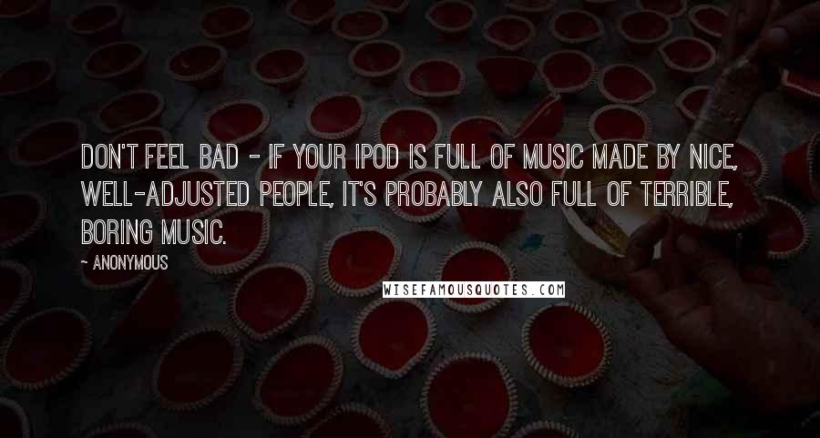 Anonymous Quotes: Don't feel bad - if your iPod is full of music made by nice, well-adjusted people, it's probably also full of terrible, boring music.