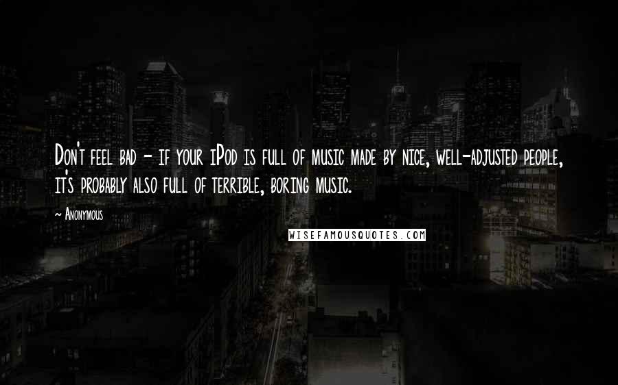 Anonymous Quotes: Don't feel bad - if your iPod is full of music made by nice, well-adjusted people, it's probably also full of terrible, boring music.