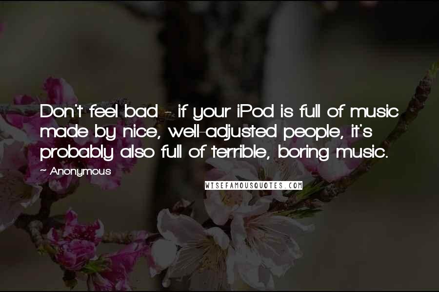 Anonymous Quotes: Don't feel bad - if your iPod is full of music made by nice, well-adjusted people, it's probably also full of terrible, boring music.