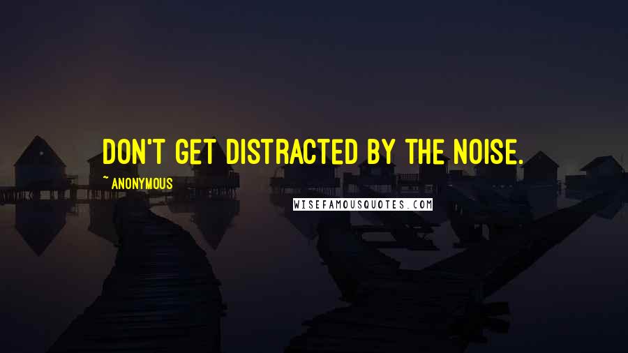 Anonymous Quotes: Don't get distracted by the noise.