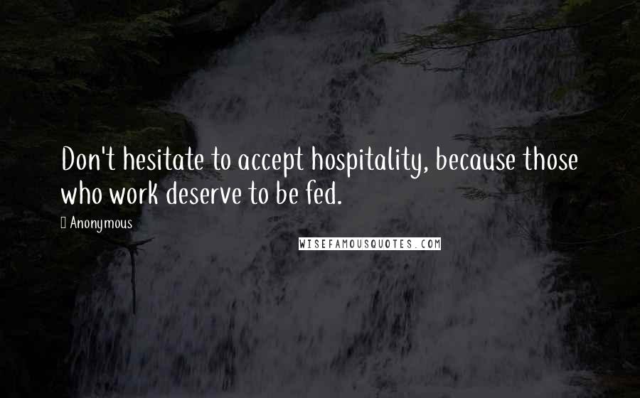 Anonymous Quotes: Don't hesitate to accept hospitality, because those who work deserve to be fed.