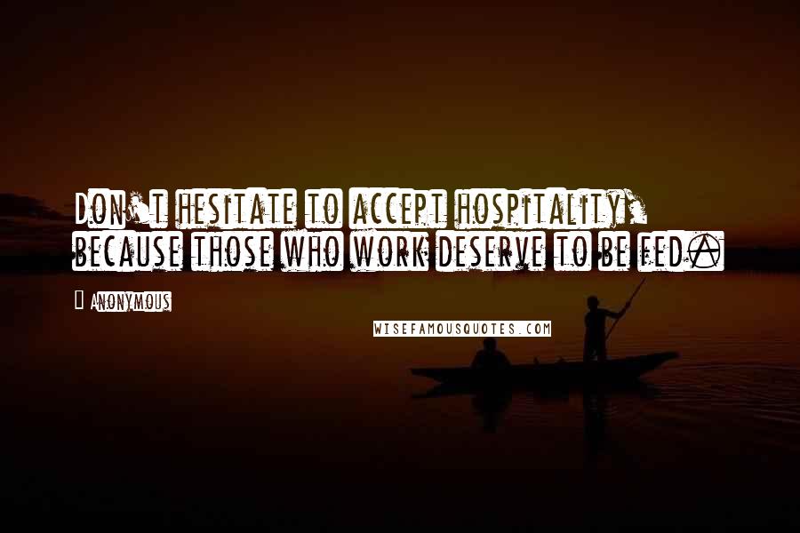 Anonymous Quotes: Don't hesitate to accept hospitality, because those who work deserve to be fed.