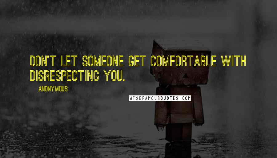 Anonymous Quotes: Don't let someone get comfortable with disrespecting you.