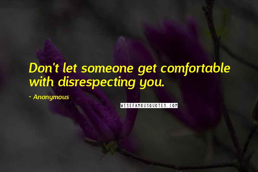 Anonymous Quotes: Don't let someone get comfortable with disrespecting you.