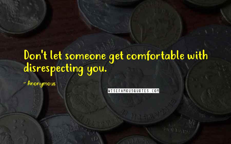 Anonymous Quotes: Don't let someone get comfortable with disrespecting you.