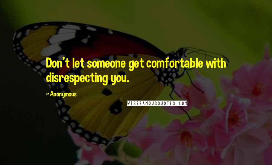 Anonymous Quotes: Don't let someone get comfortable with disrespecting you.