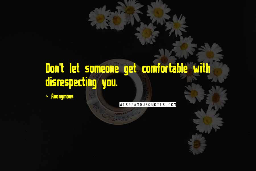 Anonymous Quotes: Don't let someone get comfortable with disrespecting you.