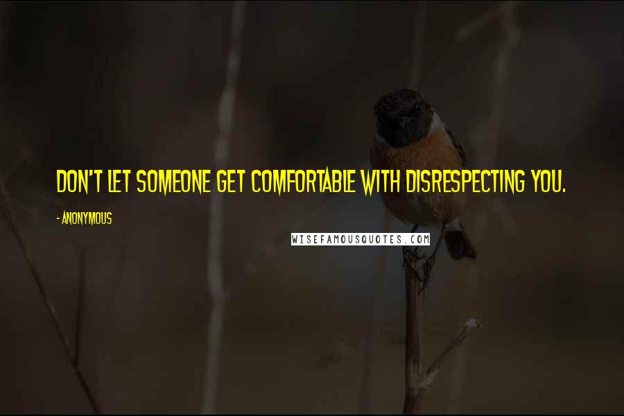 Anonymous Quotes: Don't let someone get comfortable with disrespecting you.