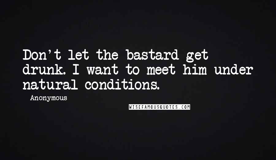 Anonymous Quotes: Don't let the bastard get drunk. I want to meet him under natural conditions.