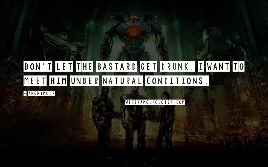 Anonymous Quotes: Don't let the bastard get drunk. I want to meet him under natural conditions.