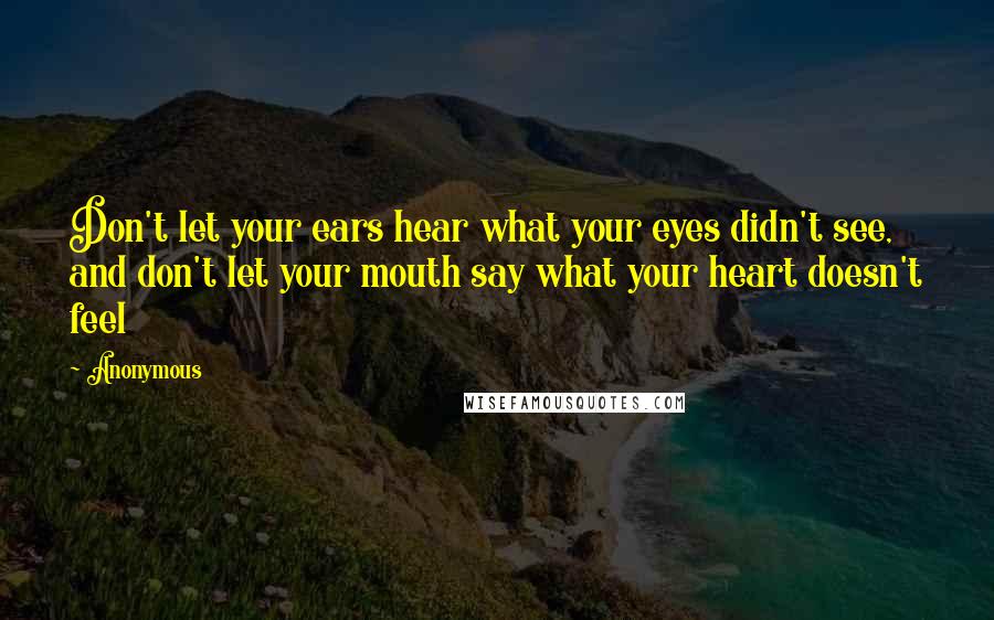 Anonymous Quotes: Don't let your ears hear what your eyes didn't see, and don't let your mouth say what your heart doesn't feel