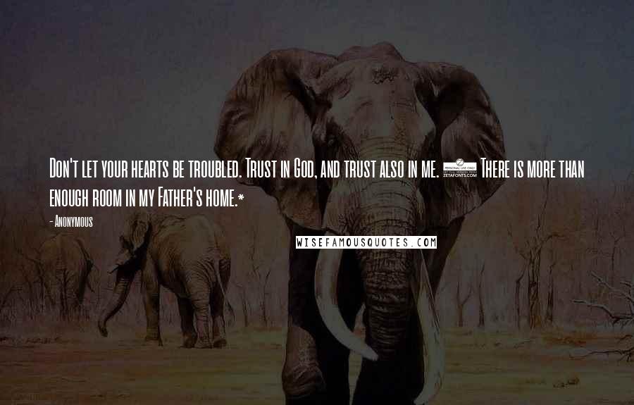 Anonymous Quotes: Don't let your hearts be troubled. Trust in God, and trust also in me. 2 There is more than enough room in my Father's home.*